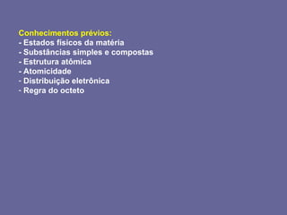 Conhecimentos prévios: - Estados físicos da matéria - Substâncias simples e compostas  - Estrutura atômica - Atomicidade Distribuição eletrônica Regra do octeto 