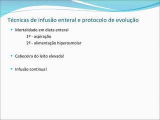 Técnicas de infusão enteral e protocolo de evolução Mortalidade em dieta enteral 1º - aspiração 2º - alimentação hiperosmolar Cabeceira do leito elevada! Infusão continua! 