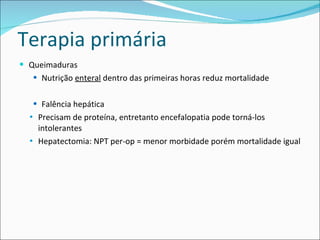 Terapia primária Queimaduras Nutrição  enteral  dentro das primeiras horas reduz mortalidade Falência hepática Precisam de proteína, entretanto encefalopatia pode torná-los intolerantes  Hepatectomia: NPT per-op = menor morbidade porém mortalidade igual 