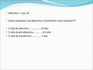 Albumina  < 3 g / dL Outras proteinas: pré-albumina e transferrina: mais sensíveis??? ½ vida da albumina...................14 dias ½ vida da pré-albumina...............3-5 dias ½ vida da transferrina............... 7 dias 