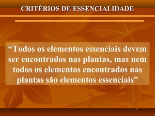 CRITÉRIOS DE ESSENCIALIDADE

“Todos os elementos essenciais devem
ser encontrados nas plantas, mas nem
todos os elementos encontrados nas
plantas são elementos essenciais”

 