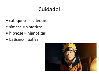 Cuidado!
• catequese = catequizar
• síntese = sintetizar
• hipnose = hipnotizar
• batismo = batizar
 