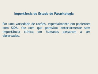 Por uma variedade de razões, especialmente em pacientes
com SIDA, fez com que parasitos anteriormente sem
importância clínica em humanos passaram a ser
observados.
Importância do Estudo de Parasitologia
 