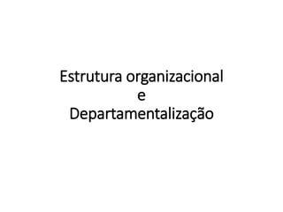 Estrutura organizacional
e
Departamentalização
 