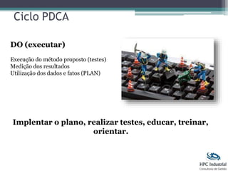 Ciclo PDCA
DO (executar)
Execução do método proposto (testes)
Medição dos resultados
Utilização dos dados e fatos (PLAN)
Implentar o plano, realizar testes, educar, treinar,
orientar.
 