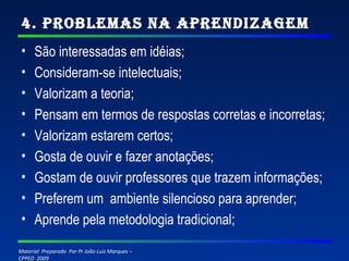 4. Problemas na Aprendizagem São interessadas em idéias; Consideram-se intelectuais; Valorizam a teoria; Pensam em termos de respostas corretas e incorretas; Valorizam estarem certos; Gosta de ouvir e fazer anotações; Gostam de ouvir professores que trazem informações; Preferem um  ambiente silencioso para aprender; Aprende pela metodologia tradicional; 