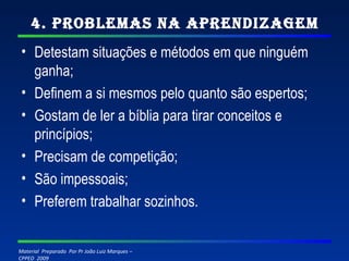 4. Problemas na Aprendizagem Detestam situações e métodos em que ninguém ganha; Definem a si mesmos pelo quanto são espertos; Gostam de ler a bíblia para tirar conceitos e princípios; Precisam de competição; São impessoais; Preferem trabalhar sozinhos. 