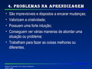 4. Problemas na Aprendizagem São imprevisíveis e dispostos a encarar mudanças; Valorizam a criatividade; Possuem uma forte intuição; Conseguem ver várias maneiras de abordar uma situação ou problema; Trabalham para fazer as coisas melhores ou diferentes.  
