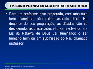 Para um professor bem preparado, com uma aula bem planejada, não existe assunto difícil. No decorrer de sua preparação, as dúvidas vão se desfazendo, as dificuldades vão se resolvendo e a luz da Palavra de Deus vai iluminando o ser humano humilde em submissão ao Pai, chamado professor. 