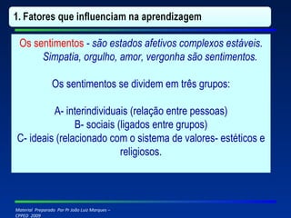 Os sentimentos  - são estados afetivos complexos estáveis. Simpatia, orgulho, amor, vergonha são sentimentos. Os sentimentos se dividem em três grupos: A- interindividuais (relação entre pessoas) B- sociais (ligados entre grupos) C- ideais (relacionado com o sistema de valores- estéticos e religiosos. 