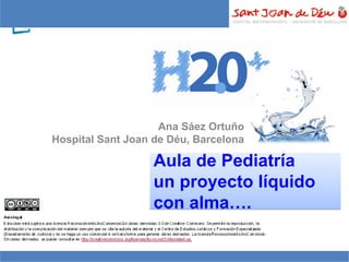 Aula de Pediatría
un proyecto líquido
con alma….
Aula de Pediatría
un proyecto líquido
con alma….
Ana Sáez Ortuño
Hospital Sant Joan de Déu, Barcelona
 