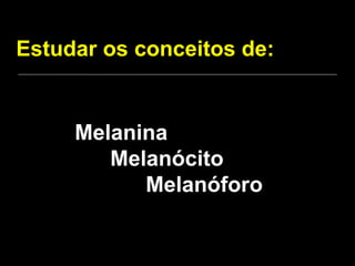 Estudar os conceitos de: Melanina Melanócito Melanóforo 