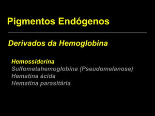 Pigmentos Endógenos Hemossiderina Sulfometahemoglobina (Pseudomelanose) Hematina ácida Hematina parasitária Derivados da Hemoglobina 