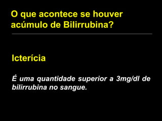O que acontece se houver acúmulo de Bilirrubina? Icterícia É uma quantidade superior a 3mg/dl de bilirrubina no sangue. 