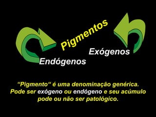 Endógenos Exógenos Pigmentos “ Pigmento“ é uma denominação genérica. Pode ser  exógeno  ou  endógeno  e seu acúmulo pode ou não ser patológico. 