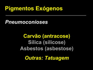Pigmentos Exógenos Pneumoconioses Carvão (antracose) Sílica (silicose) Asbestos (asbestose) Outras: Tatuagem 