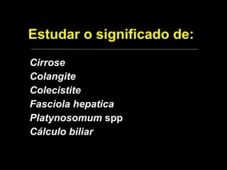 Estudar o significado de: Cirrose Colangite Colecistite Fasciola hepatica Platynosomum  spp Cálculo biliar 