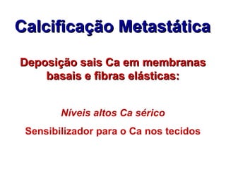 Calcificação Metastática Deposição sais Ca em membranas basais e fibras elásticas: Níveis altos Ca sérico Sensibilizador para o Ca nos tecidos 