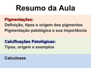 Resumo da Aula Pigmentações: Definição, tipos e origem dos pigmentos Pigmentação patológica e sua importância Calcificações Patológicas: Tipos, origem e exemplos Calculoses 