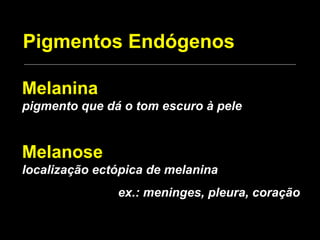 Pigmentos Endógenos Melanina pigmento que dá o tom escuro à pele Melanose localização ectópica de melanina ex.: meninges, pleura, coração 