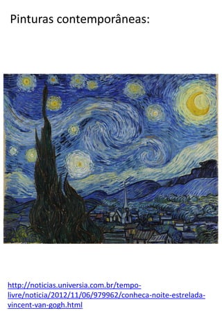 Pinturas contemporâneas:

http://noticias.universia.com.br/tempolivre/noticia/2012/11/06/979962/conheca-noite-estreladavincent-van-gogh.html

 