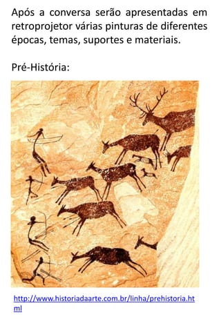 Após a conversa serão apresentadas em
retroprojetor várias pinturas de diferentes
épocas, temas, suportes e materiais.
Pré-História:

http://www.historiadaarte.com.br/linha/prehistoria.ht
ml

 