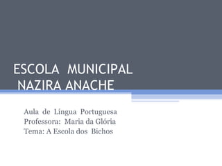 ESCOLA MUNICIPAL
 NAZIRA ANACHE
 Aula de Língua Portuguesa
 Professora: Maria da Glória
 Tema: A Escola dos Bichos
 