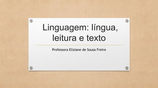 Linguagem: língua,
leitura e texto
Professora Eliziane de Sousa Freire
 