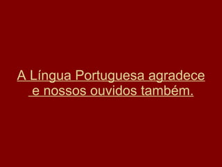 A Língua Portuguesa agradece  e nossos ouvidos também. 