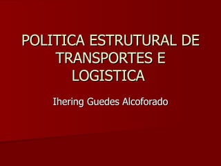 POLITICA ESTRUTURAL DE
    TRANSPORTES E
       LOGISTICA
   Ihering Guedes Alcoforado
 
