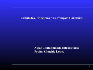 1
Postulados, Princípios e Convenções Contábeis
Aula: Contabilidade Introdutoria
Profa: Zilmeide Lopes
 