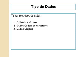 Tipo de Dados
Temos três tipos de dados:
1. Dados Numéricos
2. Dados Cadeia de caracteres
3. Dados Lógicos
 