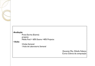 •Avaliação
Prova Escrita (Exame)
projecto
Media Final = 60% Exame +40% Projecto
• Aulas
2 Aulas Semanal
1 Aula de Laboratorio Semanal
Docente: Msc. Dikiefu Fabiano
Curso: Ciência da computação
 
