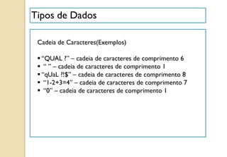 Cadeia de Caracteres(Exemplos)
 “QUAL ?” – cadeia de caracteres de comprimento 6
 “ ” – cadeia de caracteres de comprimento 1
 “qUaL ?!$” – cadeia de caracteres de comprimento 8
 “1-2+3=4” – cadeia de caracteres de comprimento 7
 “0” – cadeia de caracteres de comprimento 1
Tipos de Dados
 