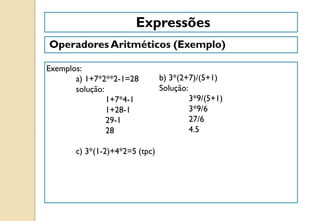 Expressões
Operadores Aritméticos (Exemplo)
Exemplos:
a) 1+7*2**2-1=28
solução:
1+7*4-1
1+28-1
29-1
28
c) 3*(1-2)+4*2=5 (tpc)
b) 3*(2+7)/(5+1)
Solução:
3*9/(5+1)
3*9/6
27/6
4.5
 