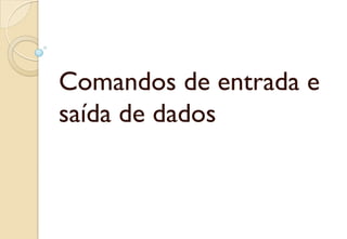 Comandos de entrada e
saída de dados
 