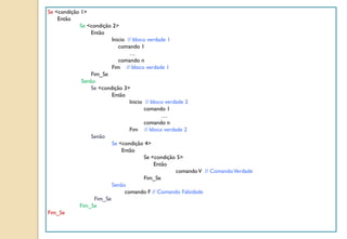 Se <condição 1>
Então
Se <condição 2>
Então
Inicio // bloco verdade 1
comando 1
…
comando n
Fim // bloco verdade 1
Fim_Se
Senão
Se <condição 3>
Então
Inicio // bloco verdade 2
comando 1
…
comando n
Fim // bloco verdade 2
Senão
Se <condição 4>
Então
Se <condição 5>
Então
comandoV // ComandoVerdade
Fim_Se
Senão
comando F // Comando Falsidade
Fim_Se
Fim_Se
Fim_Se
 
