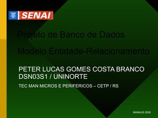 Projeto de Banco de Dados Modelo Entidade-Relacionamento PETER LUCAS GOMES COSTA BRANCO DSN03S1 / UNINORTE TEC MAN MICROS E PERIFERICOS – CETP / RS MANAUS 2008 