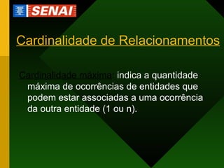 Cardinalidade de Relacionamentos Cardinalidade máxima :  indica a quantidade máxima de ocorrências de entidades que podem estar associadas a uma ocorrência da outra entidade (1 ou n). 