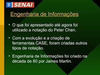 Engenharia de Informações O que foi apresentado até agora foi utilizado a notação do Peter Chen. Com a evolução e a criação de ferramentas CASE, foram criadas outros tipos de notação. Engenharia de Informações foi criado na década de 80 por James Martin. 