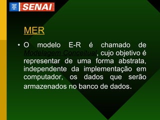 MER O modelo E-R é chamado de  Modelagem Conceitual , cujo objetivo é representar de uma forma abstrata, independente da implementação em computador, os dados que serão armazenados no banco de dados .  