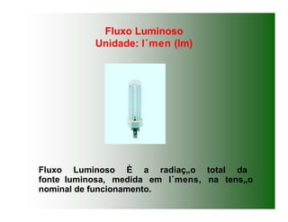 Fluxo Luminoso
Unidade: l˙men (lm)
Fluxo Luminoso È a radiaç„o total da
fonte luminosa, medida em l˙mens, na tens„o
nominal de funcionamento.
 