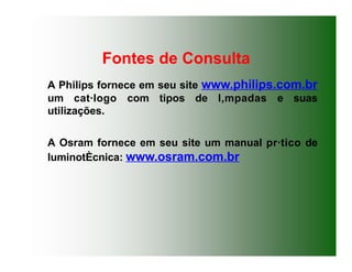 Fontes de Consulta
A Philips fornece em seu site www.philips.com.br
um cat·logo com tipos de l‚mpadas e suas
utilizações.
A Osram fornece em seu site um manual pr·tico de
luminotÈcnica: www.osram.com.br
 