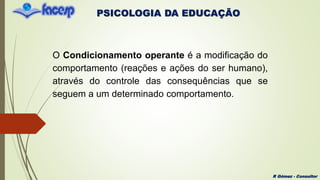 PSICOLOGIA DA EDUCAÇÃO
R Gómez - Consultor
O Condicionamento operante é a modificação do
comportamento (reações e ações do ser humano),
através do controle das consequências que se
seguem a um determinado comportamento.
 