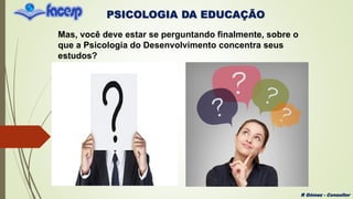 PSICOLOGIA DA EDUCAÇÃO
R Gómez - Consultor
Mas, você deve estar se perguntando finalmente, sobre o
que a Psicologia do Desenvolvimento concentra seus
estudos?
 