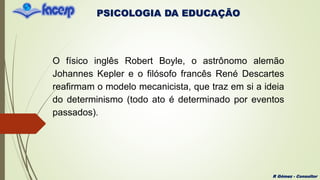 PSICOLOGIA DA EDUCAÇÃO
R Gómez - Consultor
O físico inglês Robert Boyle, o astrônomo alemão
Johannes Kepler e o filósofo francês René Descartes
reafirmam o modelo mecanicista, que traz em si a ideia
do determinismo (todo ato é determinado por eventos
passados).
 