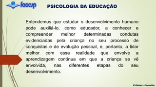 PSICOLOGIA DA EDUCAÇÃO
R Gómez - Consultor
Entendemos que estudar o desenvolvimento humano
pode auxiliá-lo, como educador,...