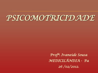 PSICOMOTRICIDADE
Profª. Ivaneide Sousa
MEDICILÂNDIA - Pa
26 /02/2012.
 