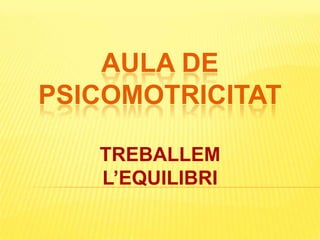 AULA DE
PSICOMOTRICITAT
TREBALLEM
L’EQUILIBRI

 