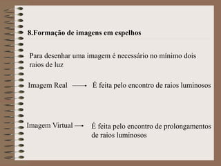 8.Formação de imagens em espelhos
Para desenhar uma imagem é necessário no mínimo dois
raios de luz
É feita pelo encontro de raios luminosos
Imagem Real
Imagem Virtual É feita pelo encontro de prolongamentos
de raios luminosos
 